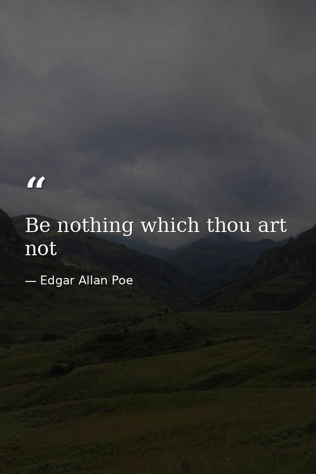 Be nothing which thou art not — Edgar Allan Poe