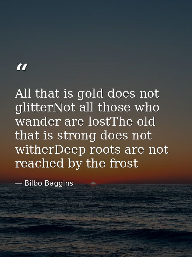 All that is gold does not glitterNot all those who wander are lostThe old that is strong does not witherDeep roots are n — Bilbo Baggins