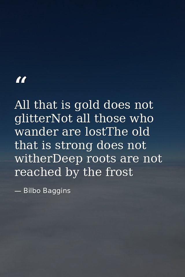 All that is gold does not glitterNot all those who wander are lostThe old that is strong does not witherDeep roots are n — Bilbo Baggins