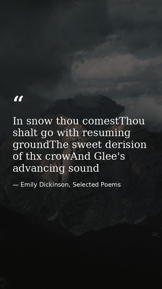 In snow thou comestThou shalt go with resuming groundThe sweet derision of thx crowAnd Glee's advancing sound — Emily Dickinson, Selected Poems