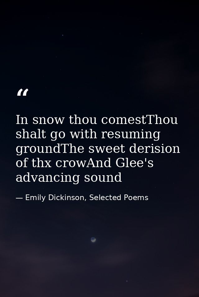 In snow thou comestThou shalt go with resuming groundThe sweet derision of thx crowAnd Glee's advancing sound — Emily Dickinson, Selected Poems
