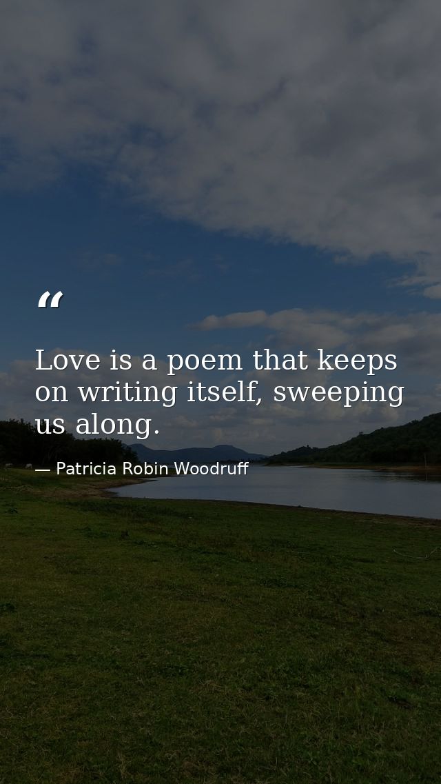Love is a poem that keeps on writing itself, sweeping us along. — Patricia Robin Woodruff