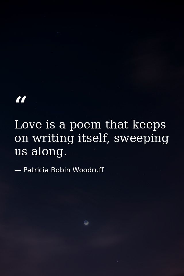 Love is a poem that keeps on writing itself, sweeping us along. — Patricia Robin Woodruff