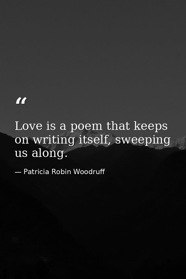 Love is a poem that keeps on writing itself, sweeping us along. — Patricia Robin Woodruff
