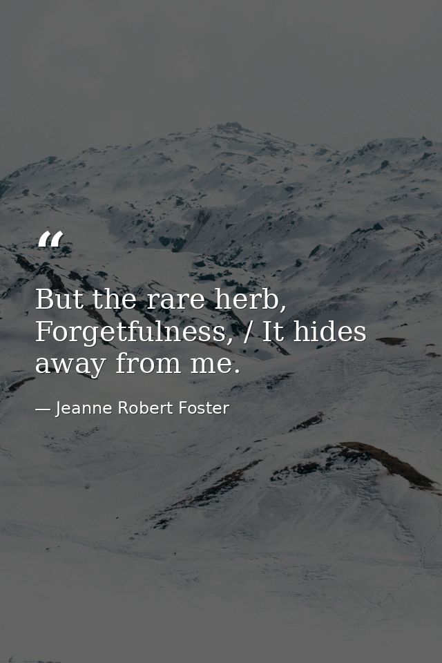 But the rare herb, Forgetfulness, / It hides away from me. — Jeanne Robert Foster