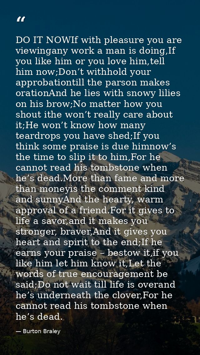 DO IT NOWIf with pleasure you are viewingany work a man is doing,If you like him or you love him,tell him now;Don’t with — Burton Braley