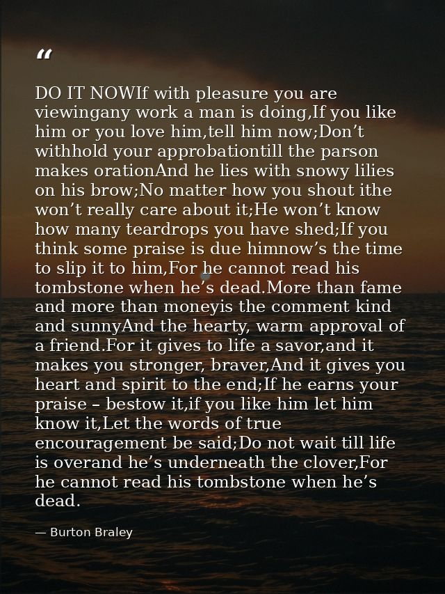 DO IT NOWIf with pleasure you are viewingany work a man is doing,If you like him or you love him,tell him now;Don’t with — Burton Braley