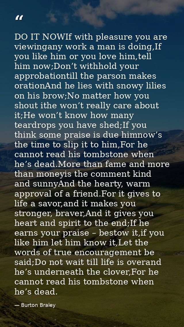 DO IT NOWIf with pleasure you are viewingany work a man is doing,If you like him or you love him,tell him now;Don’t with — Burton Braley