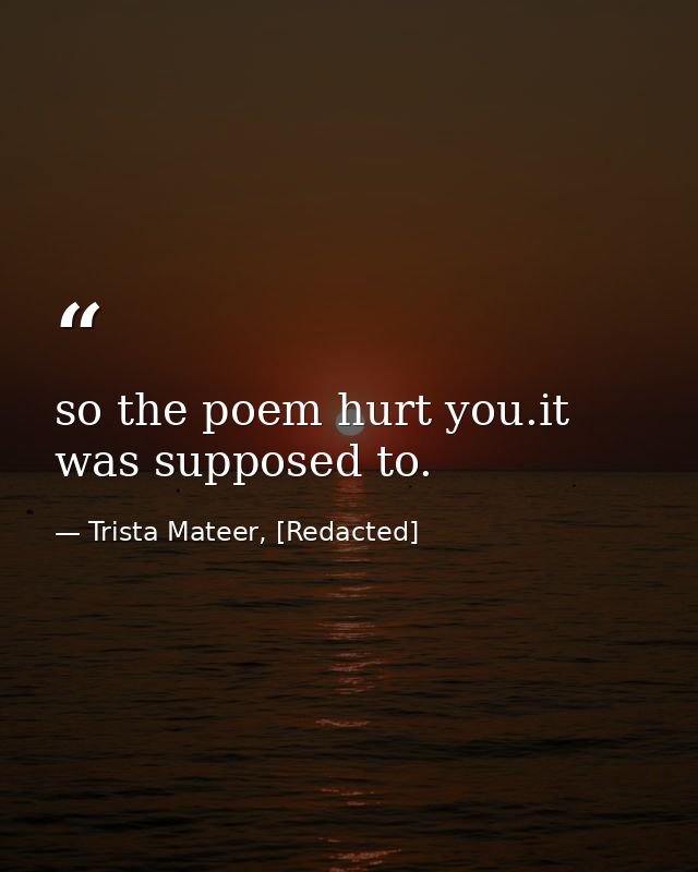 so the poem hurt you.it was supposed to. — Trista Mateer, [Redacted]