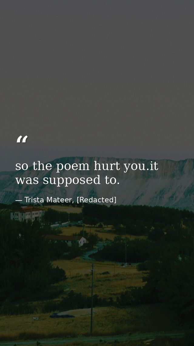 so the poem hurt you.it was supposed to. — Trista Mateer, [Redacted]