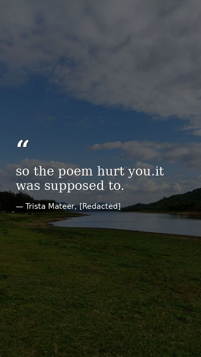 so the poem hurt you.it was supposed to. — Trista Mateer, [Redacted]