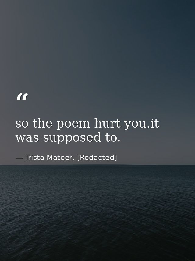 so the poem hurt you.it was supposed to. — Trista Mateer, [Redacted]