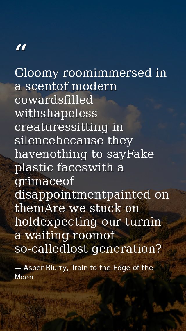 Gloomy roomimmersed in a scentof modern cowardsfilled withshapeless creaturessitting in silencebecause they havenothing  — Asper Blurry, Train to the Edge of the Moon