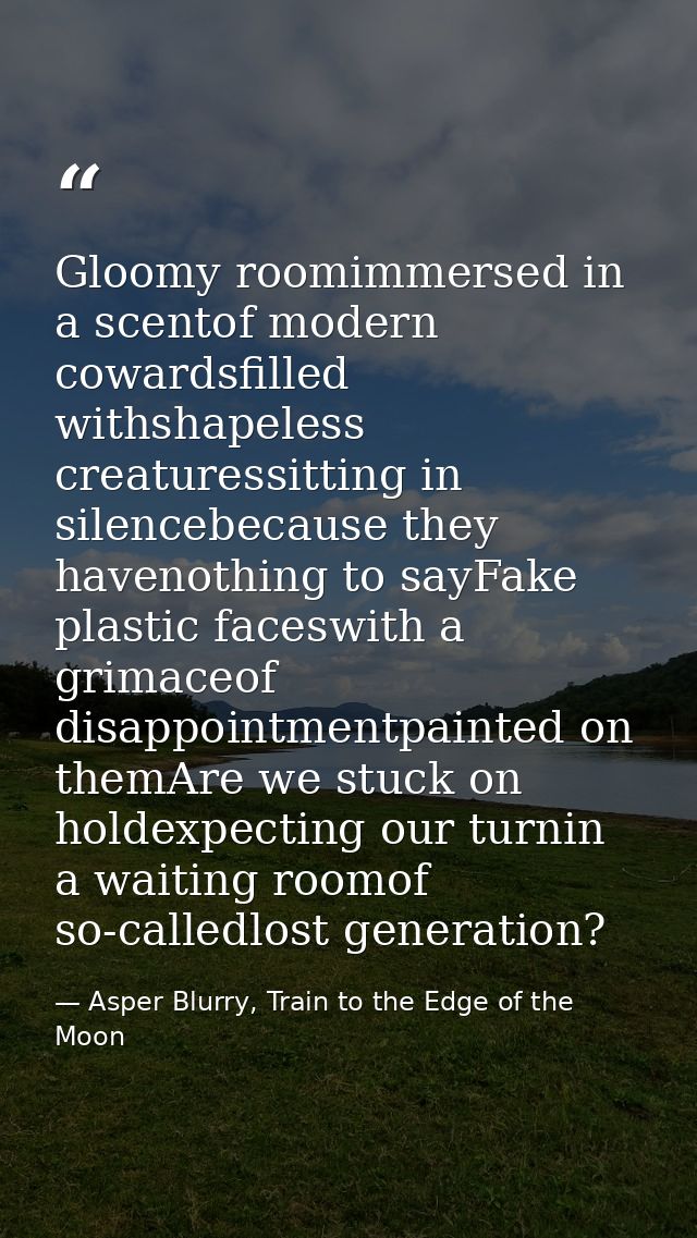 Gloomy roomimmersed in a scentof modern cowardsfilled withshapeless creaturessitting in silencebecause they havenothing  — Asper Blurry, Train to the Edge of the Moon