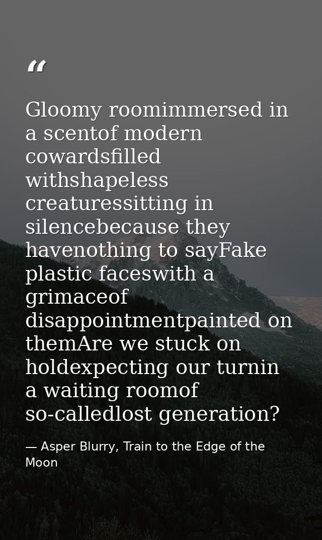 Gloomy roomimmersed in a scentof modern cowardsfilled withshapeless creaturessitting in silencebecause they havenothing  — Asper Blurry, Train to the Edge of the Moon