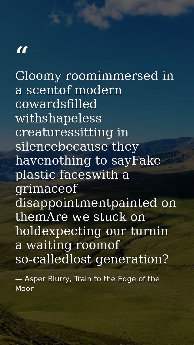 Gloomy roomimmersed in a scentof modern cowardsfilled withshapeless creaturessitting in silencebecause they havenothing  — Asper Blurry, Train to the Edge of the Moon