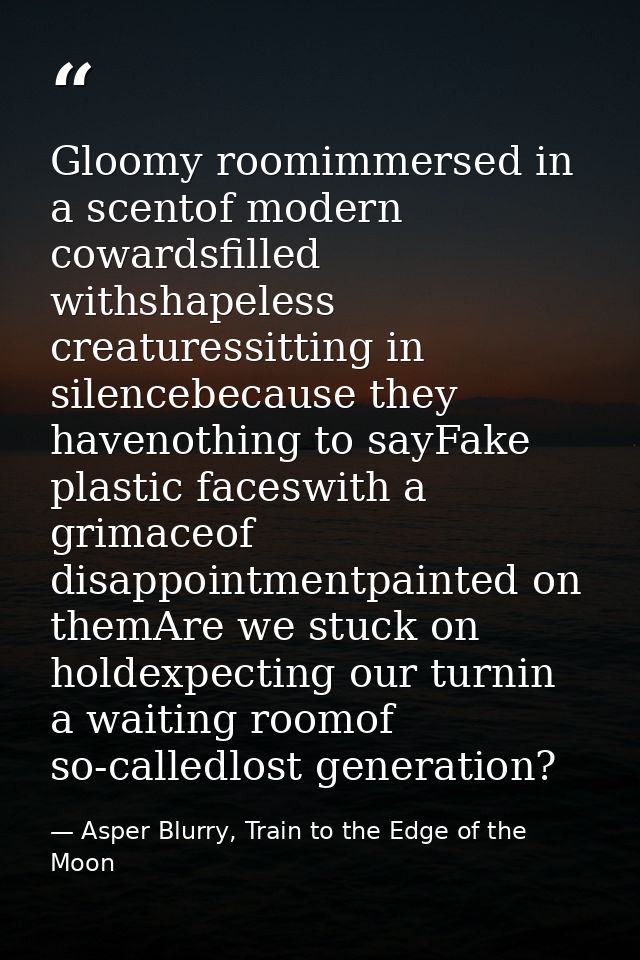 Gloomy roomimmersed in a scentof modern cowardsfilled withshapeless creaturessitting in silencebecause they havenothing  — Asper Blurry, Train to the Edge of the Moon