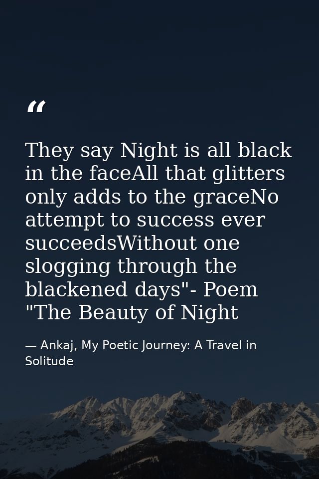 They say Night is all black in the faceAll that glitters only adds to the graceNo attempt to success ever succeedsWithou — Ankaj, My Poetic Journey: A Travel in Solitude