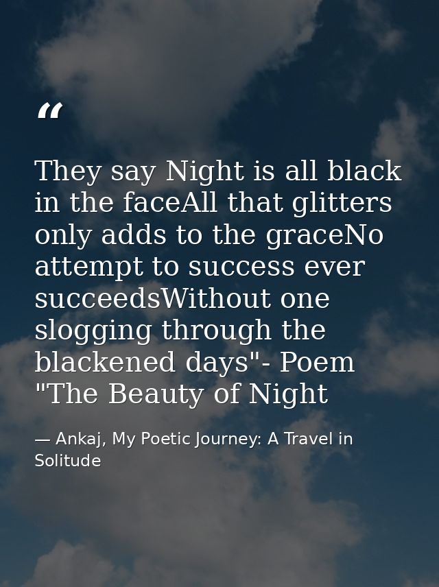 They say Night is all black in the faceAll that glitters only adds to the graceNo attempt to success ever succeedsWithou — Ankaj, My Poetic Journey: A Travel in Solitude