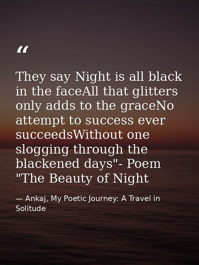 They say Night is all black in the faceAll that glitters only adds to the graceNo attempt to success ever succeedsWithou — Ankaj, My Poetic Journey: A Travel in Solitude