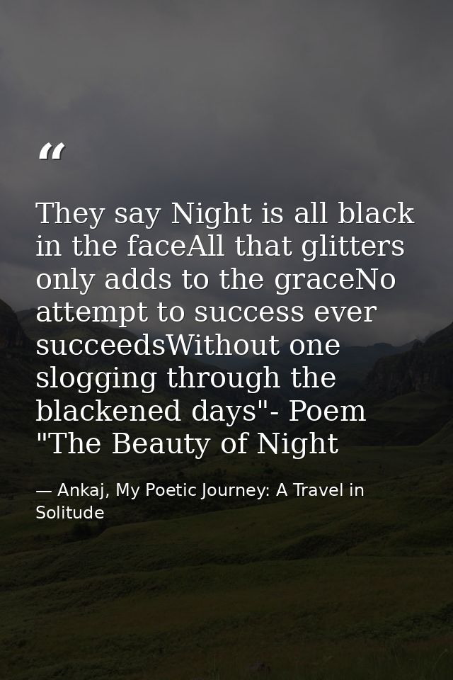 They say Night is all black in the faceAll that glitters only adds to the graceNo attempt to success ever succeedsWithou — Ankaj, My Poetic Journey: A Travel in Solitude