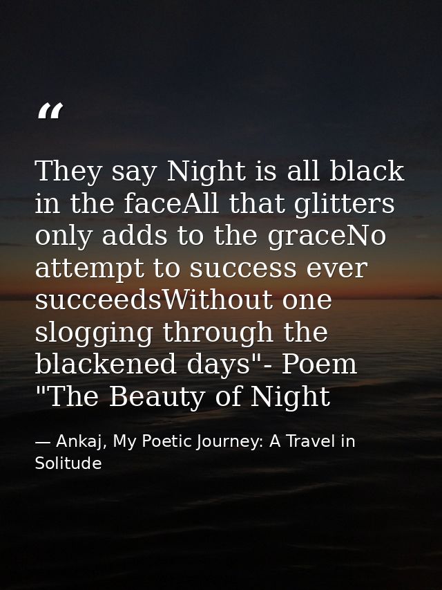 They say Night is all black in the faceAll that glitters only adds to the graceNo attempt to success ever succeedsWithou — Ankaj, My Poetic Journey: A Travel in Solitude
