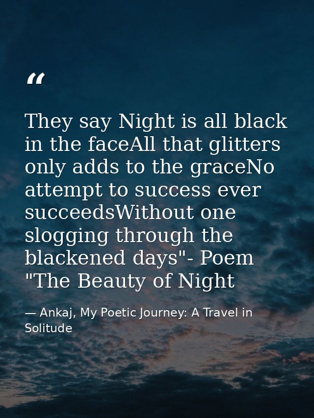 They say Night is all black in the faceAll that glitters only adds to the graceNo attempt to success ever succeedsWithou — Ankaj, My Poetic Journey: A Travel in Solitude