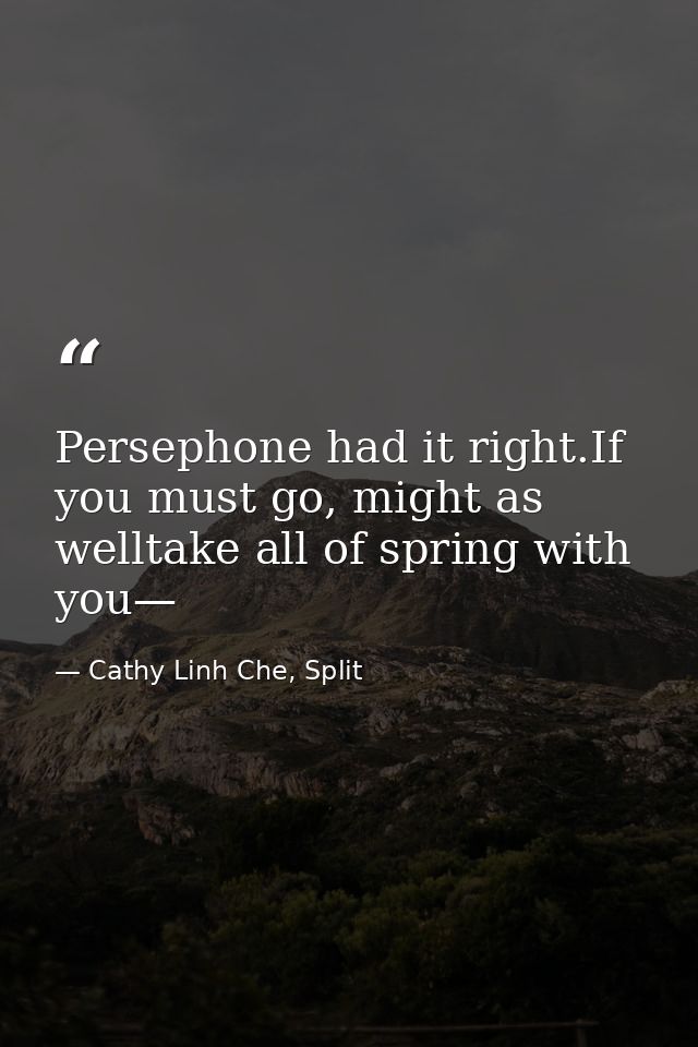 Persephone had it right.If you must go, might as welltake all of spring with you— — Cathy Linh Che, Split