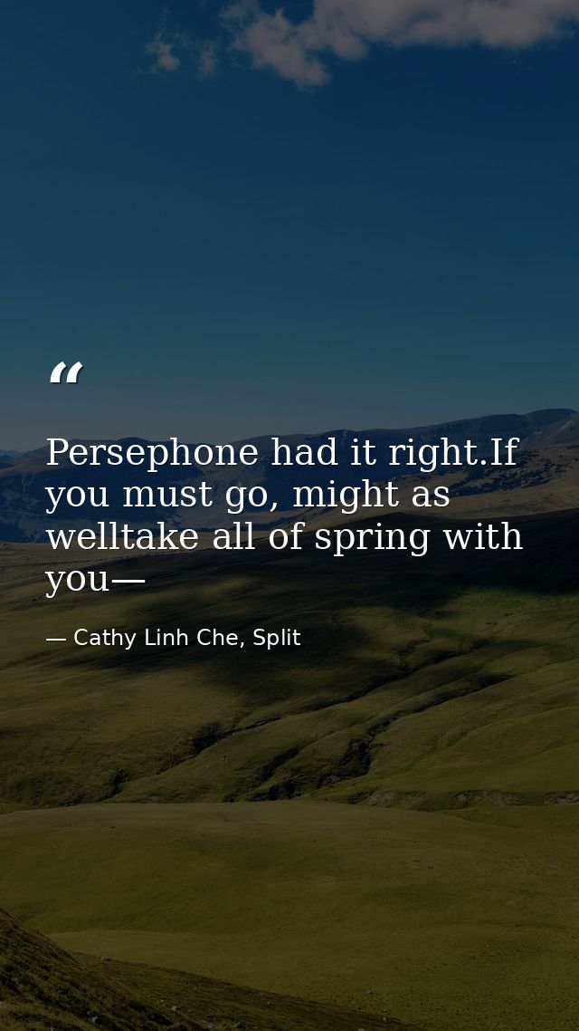 Persephone had it right.If you must go, might as welltake all of spring with you— — Cathy Linh Che, Split