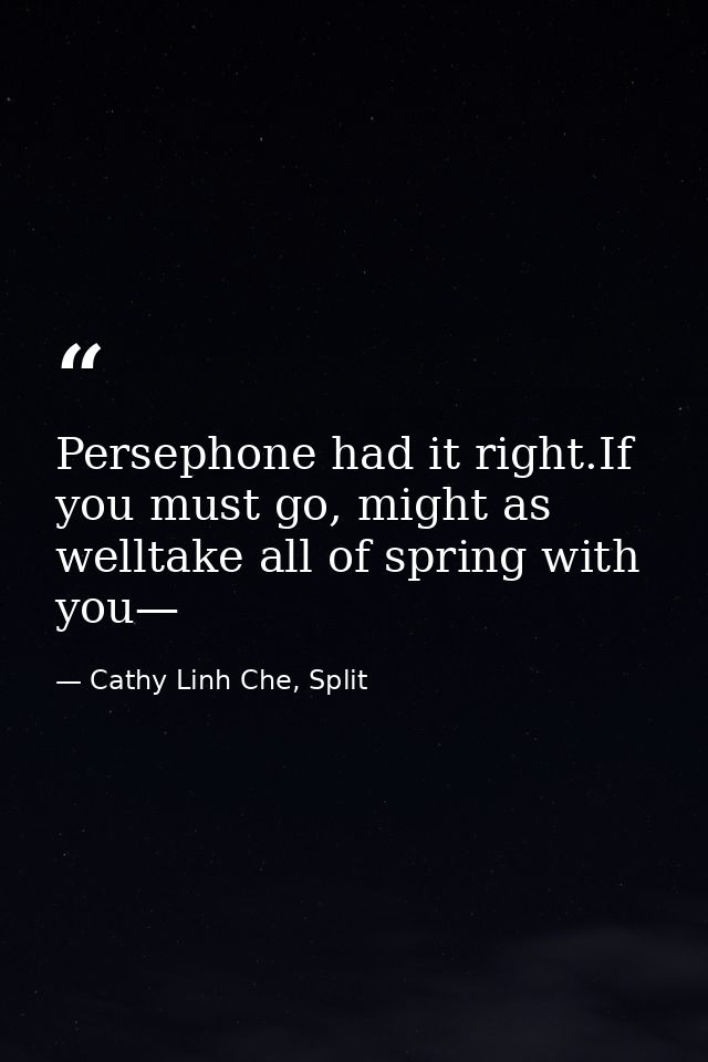 Persephone had it right.If you must go, might as welltake all of spring with you— — Cathy Linh Che, Split