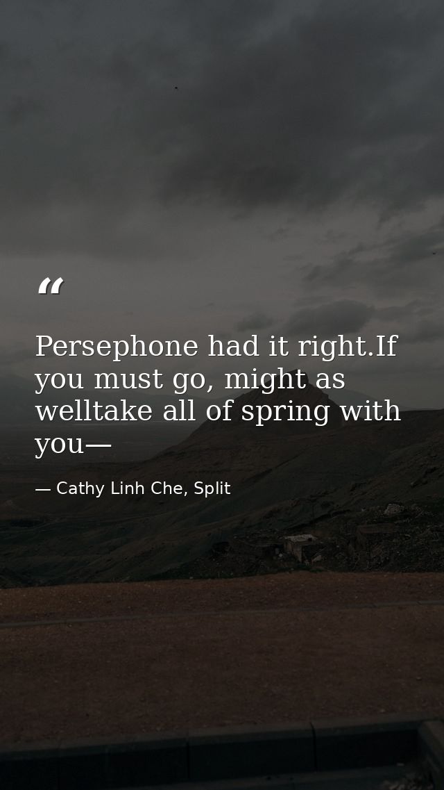 Persephone had it right.If you must go, might as welltake all of spring with you— — Cathy Linh Che, Split