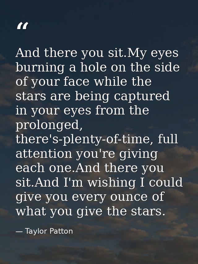 And there you sit.My eyes burning a hole on the side of your face while the stars are being captured in your eyes from t — Taylor Patton