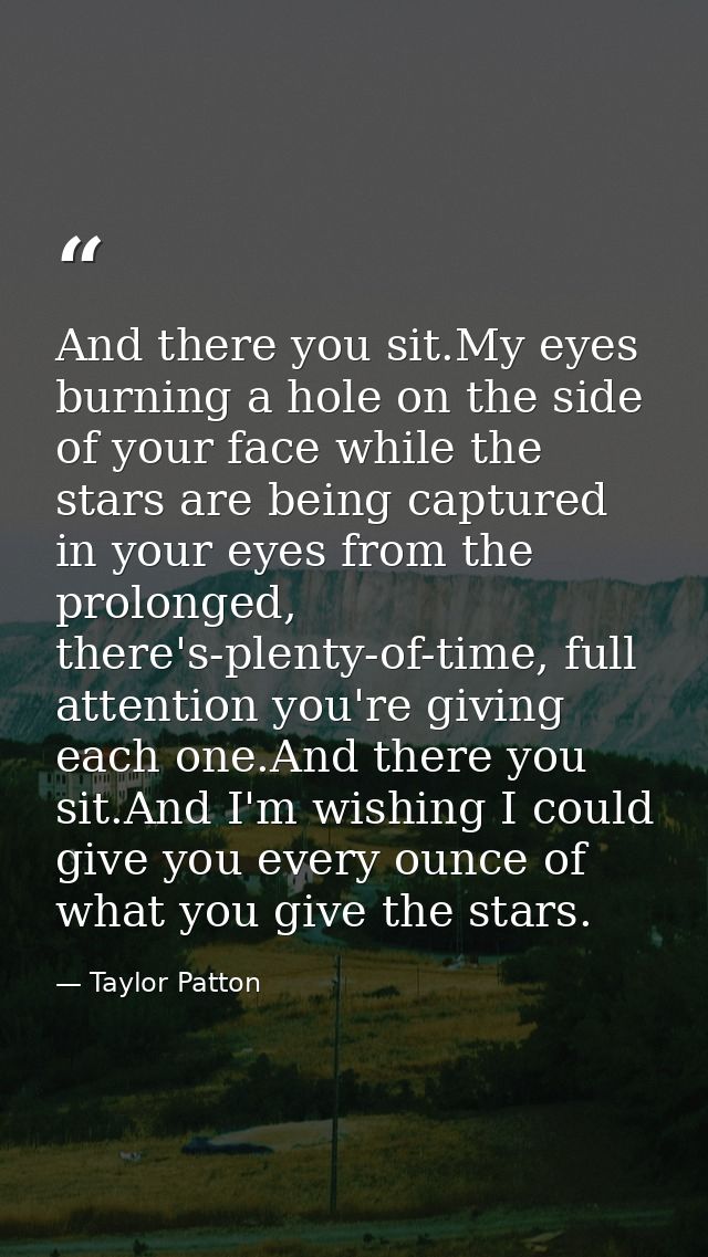 And there you sit.My eyes burning a hole on the side of your face while the stars are being captured in your eyes from t — Taylor Patton