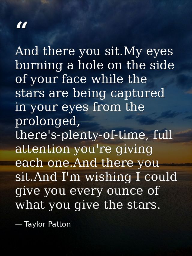 And there you sit.My eyes burning a hole on the side of your face while the stars are being captured in your eyes from t — Taylor Patton