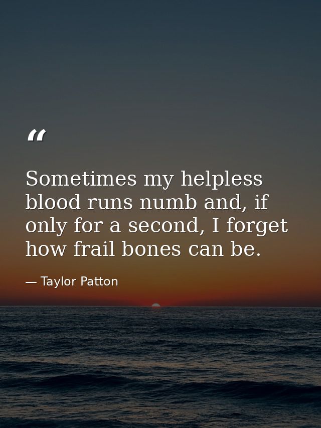 Sometimes my helpless blood runs numb and, if only for a second, I forget how frail bones can be. — Taylor Patton