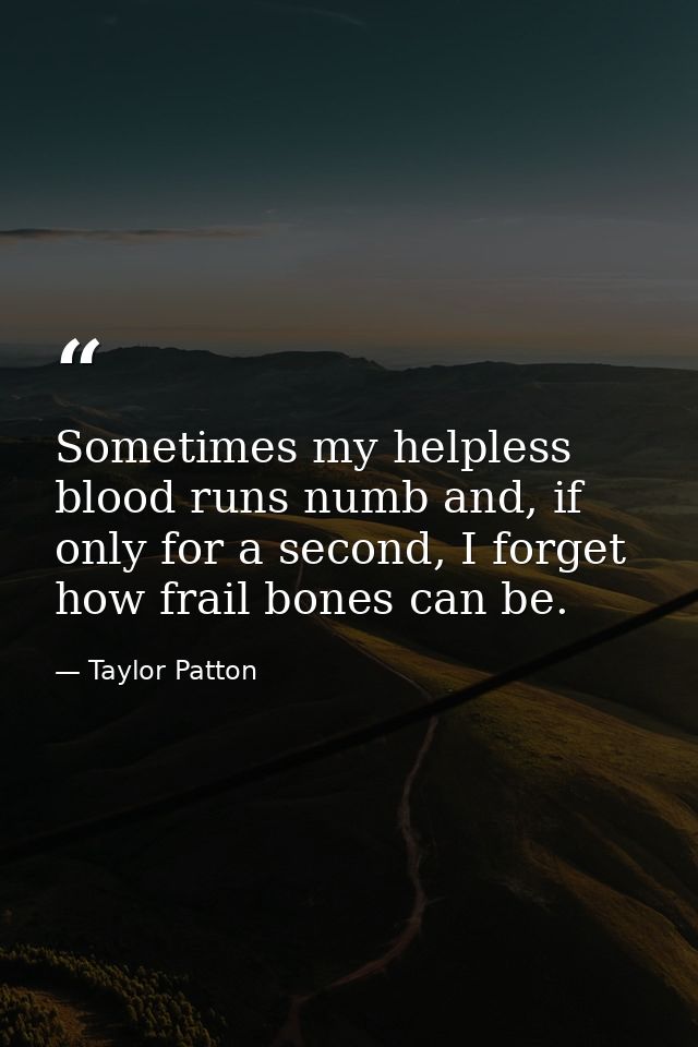 Sometimes my helpless blood runs numb and, if only for a second, I forget how frail bones can be. — Taylor Patton