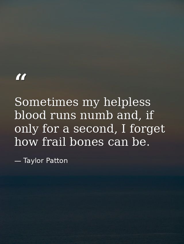 Sometimes my helpless blood runs numb and, if only for a second, I forget how frail bones can be. — Taylor Patton