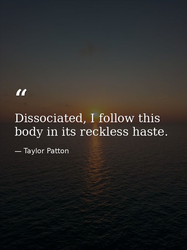 Dissociated, I follow this body in its reckless haste. — Taylor Patton