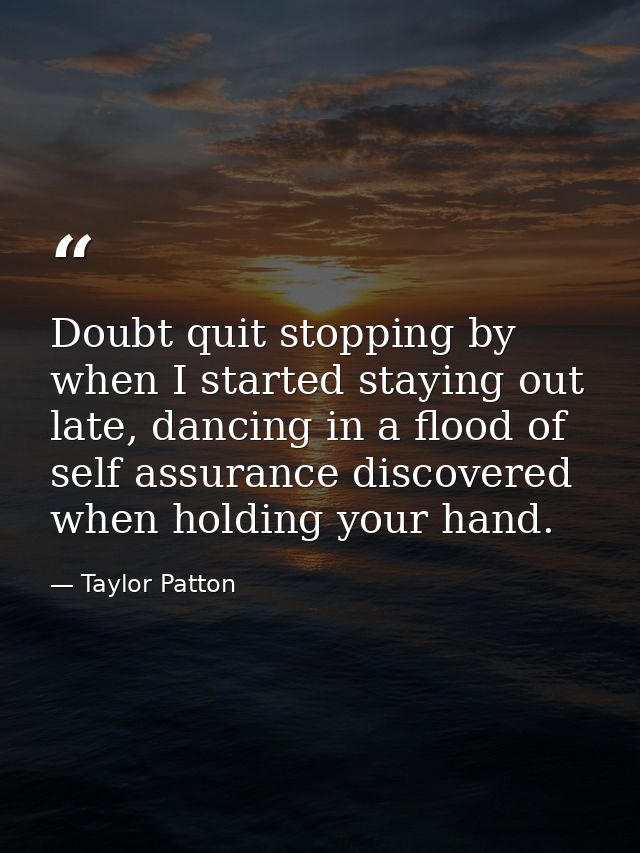 Doubt quit stopping by when I started staying out late, dancing in a flood of self assurance discovered when holding you — Taylor Patton