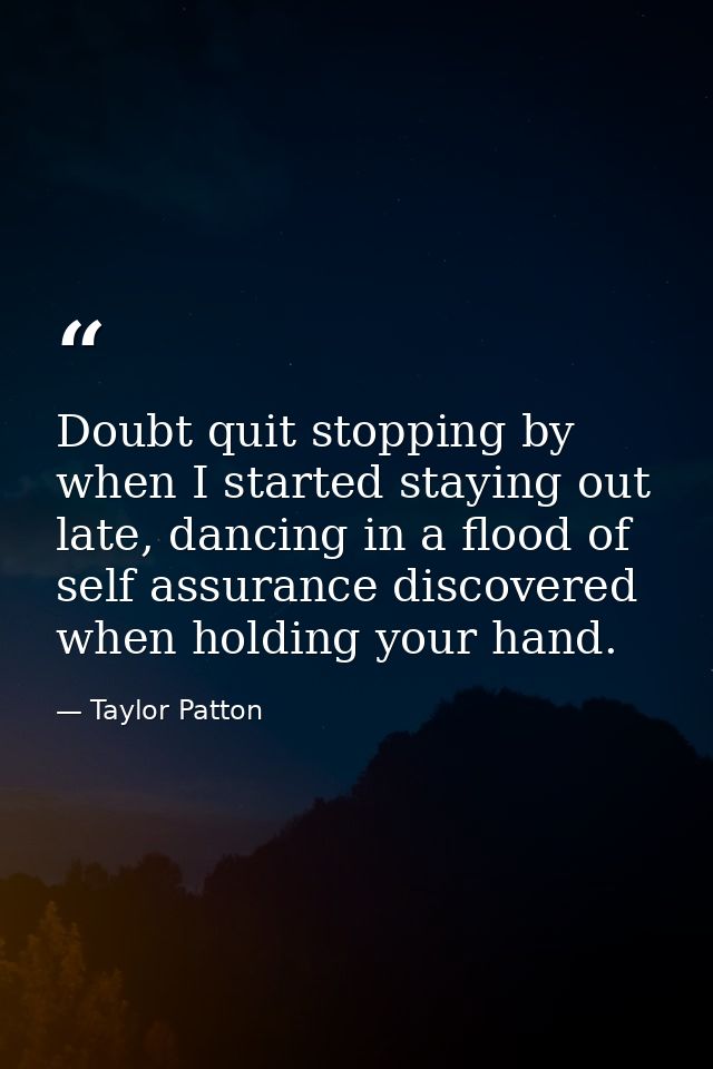 Doubt quit stopping by when I started staying out late, dancing in a flood of self assurance discovered when holding you — Taylor Patton