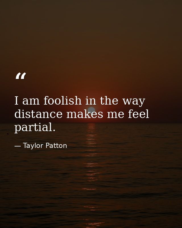 I am foolish in the way distance makes me feel partial. — Taylor Patton