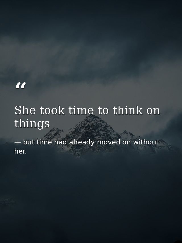 She took time to think on things — but time had already moved on without her.