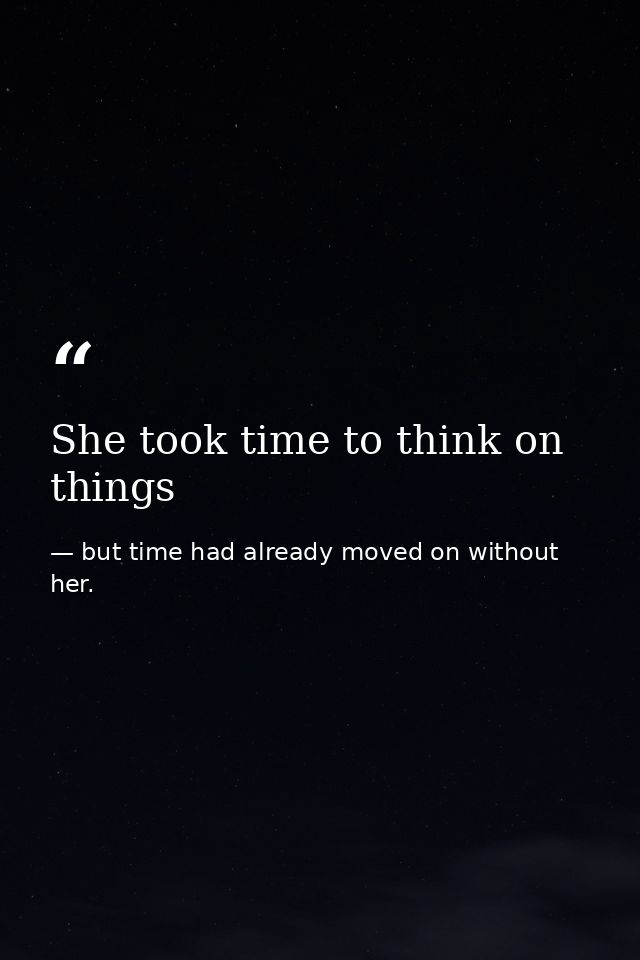 She took time to think on things — but time had already moved on without her.