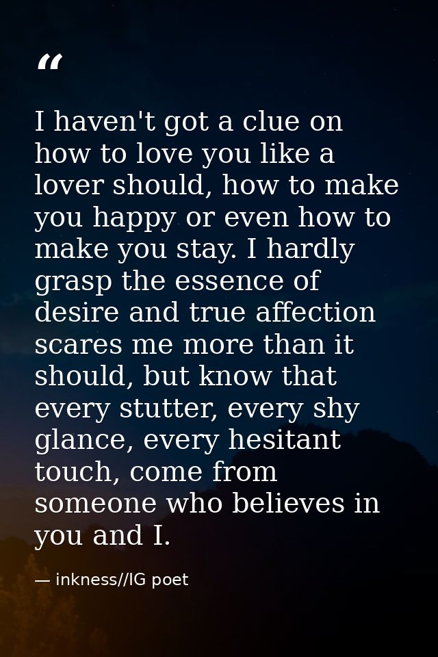 I haven't got a clue on how to love you like a lover should, how to make you happy or even how to make you stay. I hardl — inkness//IG poet