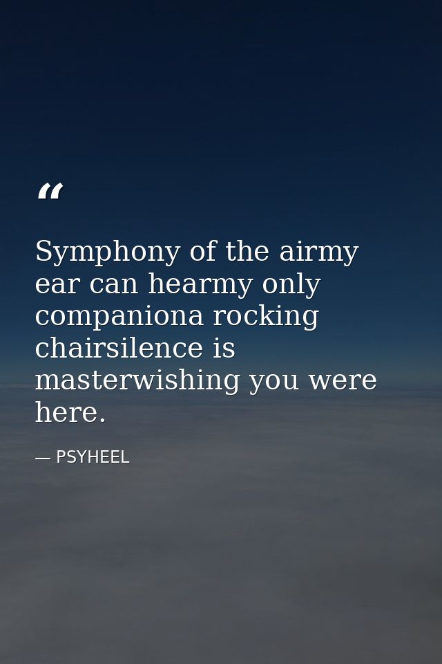 Symphony of the airmy ear can hearmy only companiona rocking chairsilence is masterwishing you were here. — PSYHEEL