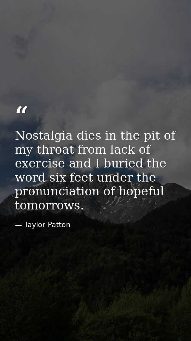 Nostalgia dies in the pit of my throat from lack of exercise and I buried the word six feet under the pronunciation of h — Taylor Patton