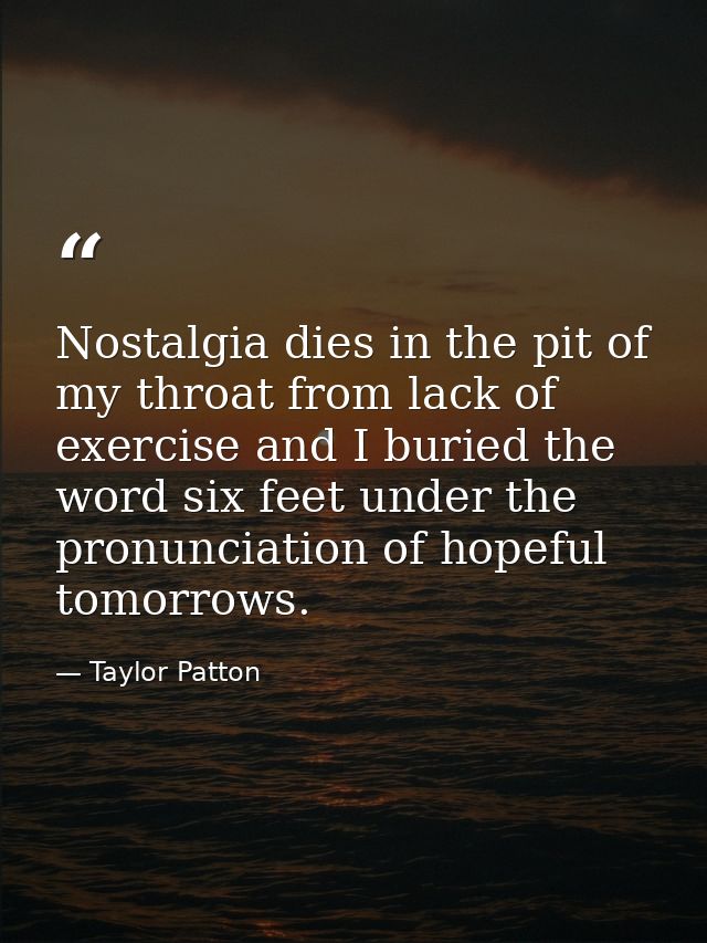 Nostalgia dies in the pit of my throat from lack of exercise and I buried the word six feet under the pronunciation of h — Taylor Patton