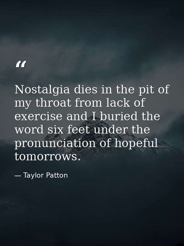 Nostalgia dies in the pit of my throat from lack of exercise and I buried the word six feet under the pronunciation of h — Taylor Patton