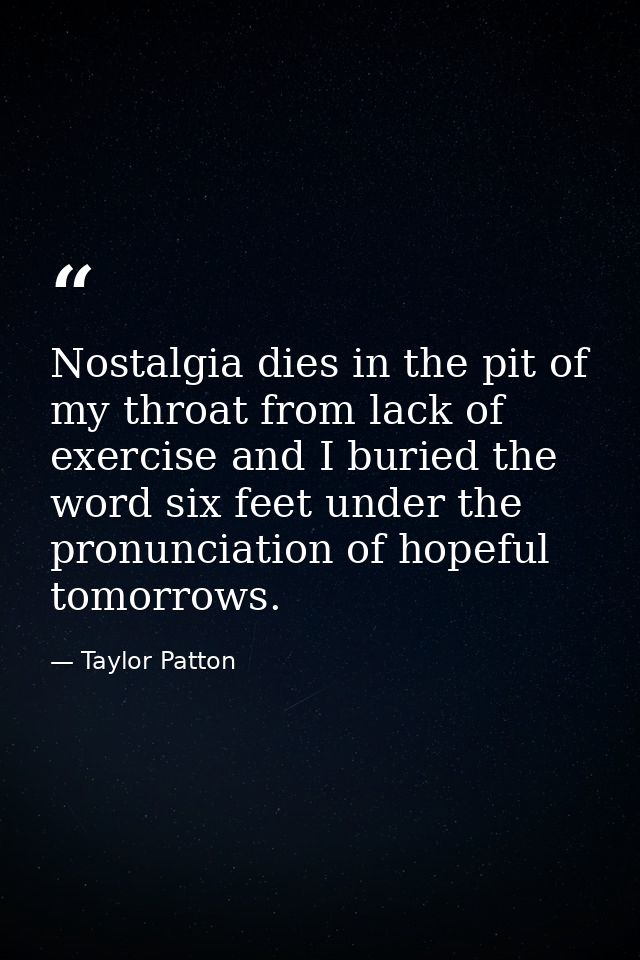 Nostalgia dies in the pit of my throat from lack of exercise and I buried the word six feet under the pronunciation of h — Taylor Patton