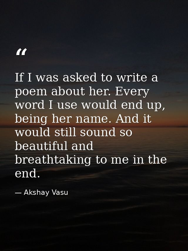 If I was asked to write a poem about her. Every word I use would end up, being her name. And it would still sound so bea — Akshay Vasu